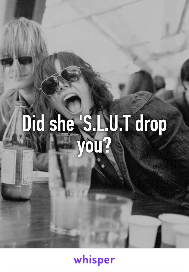 Did she 'S.L.U.T drop you?