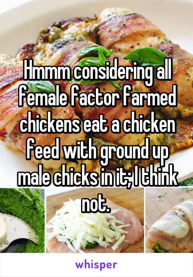 Hmmm considering all female factor farmed chickens eat a chicken feed with ground up male chicks in it; I think not. 