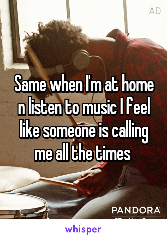 Same when I'm at home n listen to music I feel like someone is calling me all the times 