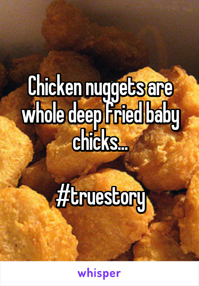 Chicken nuggets are whole deep fried baby chicks...

#truestory