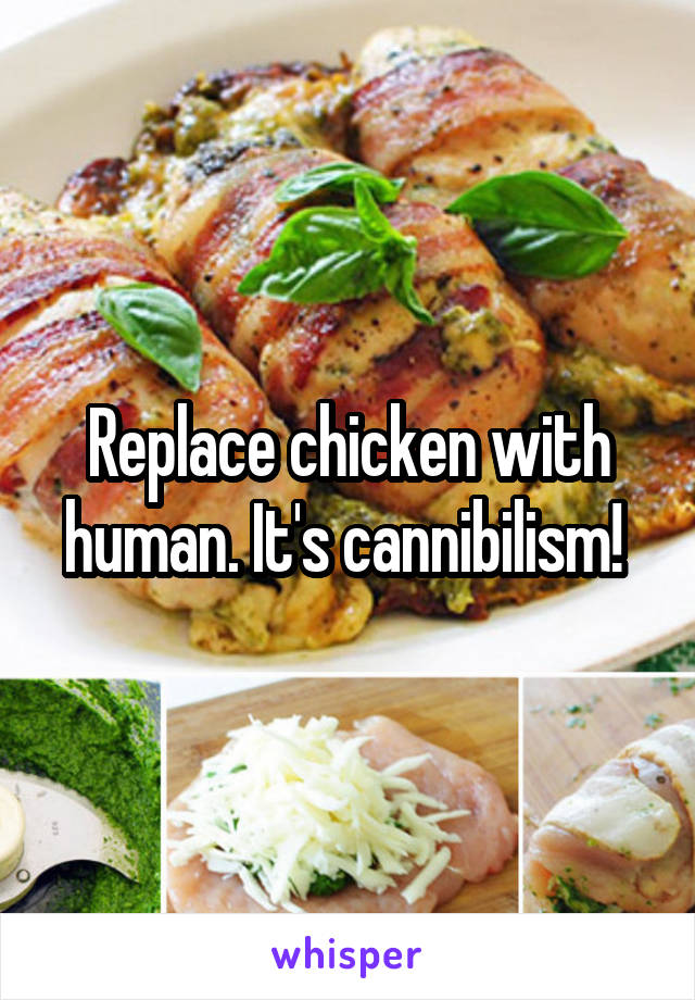 Replace chicken with human. It's cannibilism! 