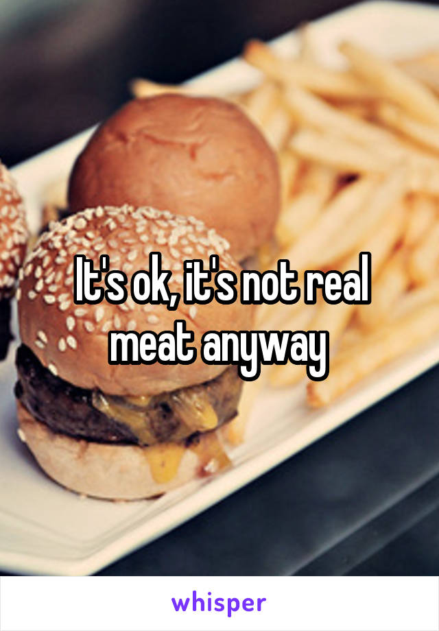 It's ok, it's not real meat anyway 