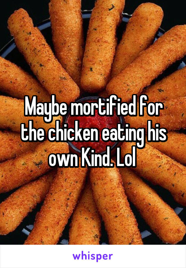 Maybe mortified for the chicken eating his own Kind. Lol 