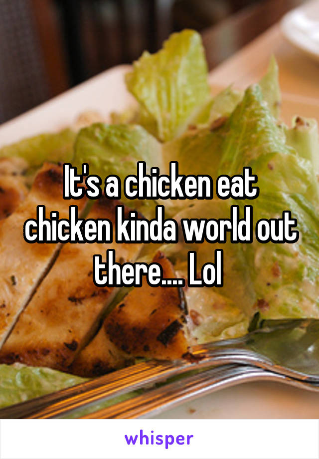 It's a chicken eat chicken kinda world out there.... Lol 