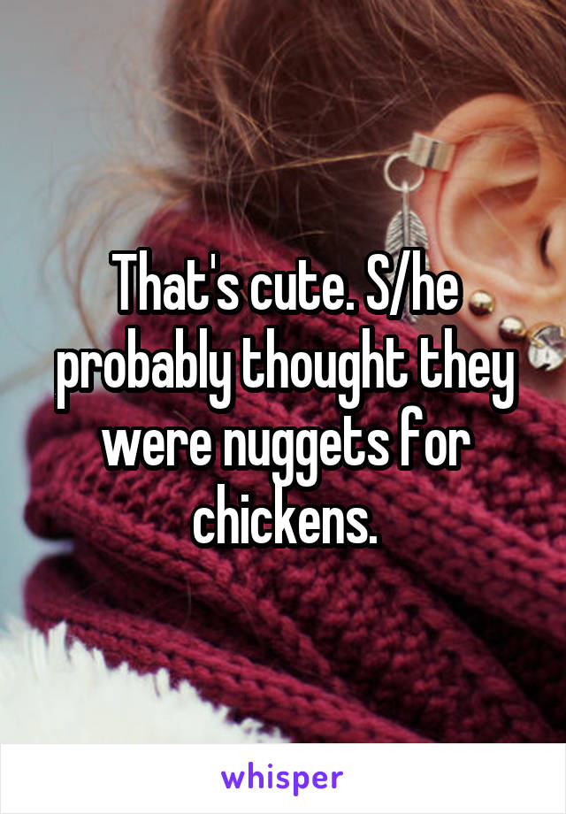 That's cute. S/he probably thought they were nuggets for chickens.