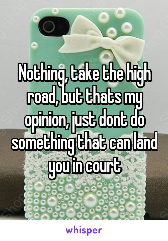 Nothing, take the high road, but thats my opinion, just dont do something that can land you in court