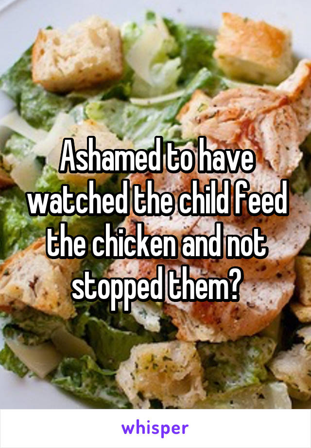 Ashamed to have watched the child feed the chicken and not stopped them?