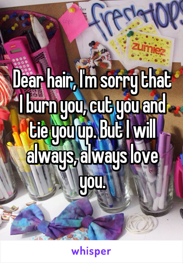 Dear hair, I'm sorry that I burn you, cut you and tie you up. But I will always, always love you.