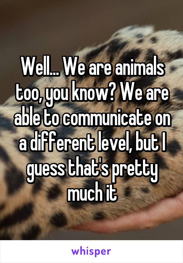 Well... We are animals too, you know? We are able to communicate on a different level, but I guess that's pretty much it