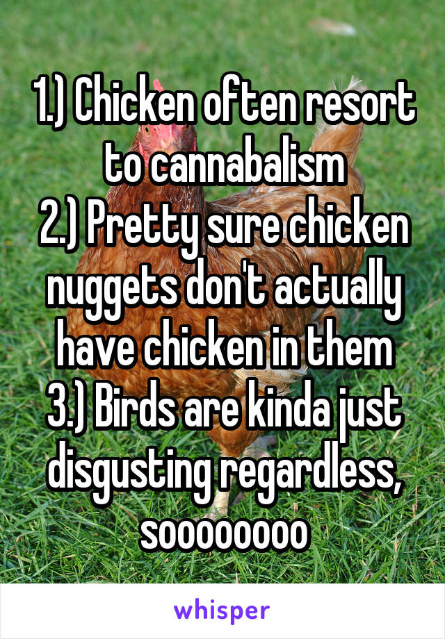 1.) Chicken often resort to cannabalism
2.) Pretty sure chicken nuggets don't actually have chicken in them
3.) Birds are kinda just disgusting regardless, soooooooo