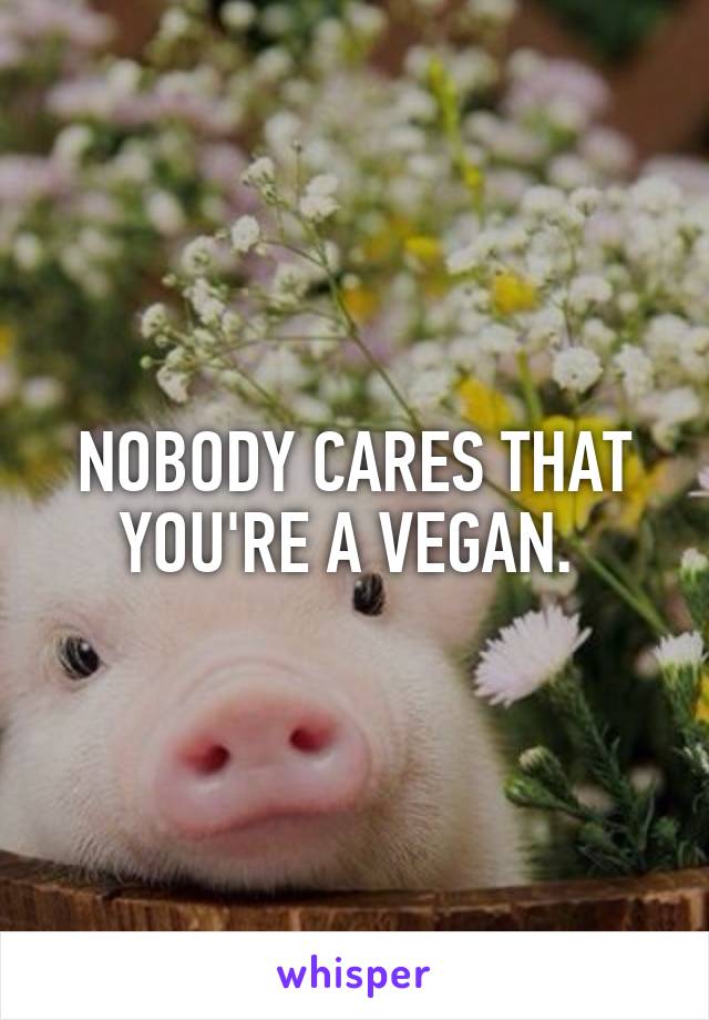 NOBODY CARES THAT YOU'RE A VEGAN. 