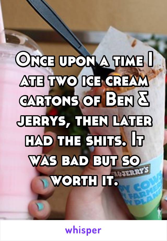 Once upon a time I ate two ice cream cartons of Ben & jerrys, then later had the shits. It was bad but so worth it.