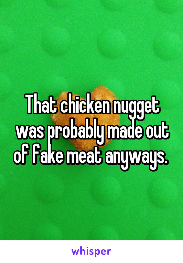 That chicken nugget was probably made out of fake meat anyways. 