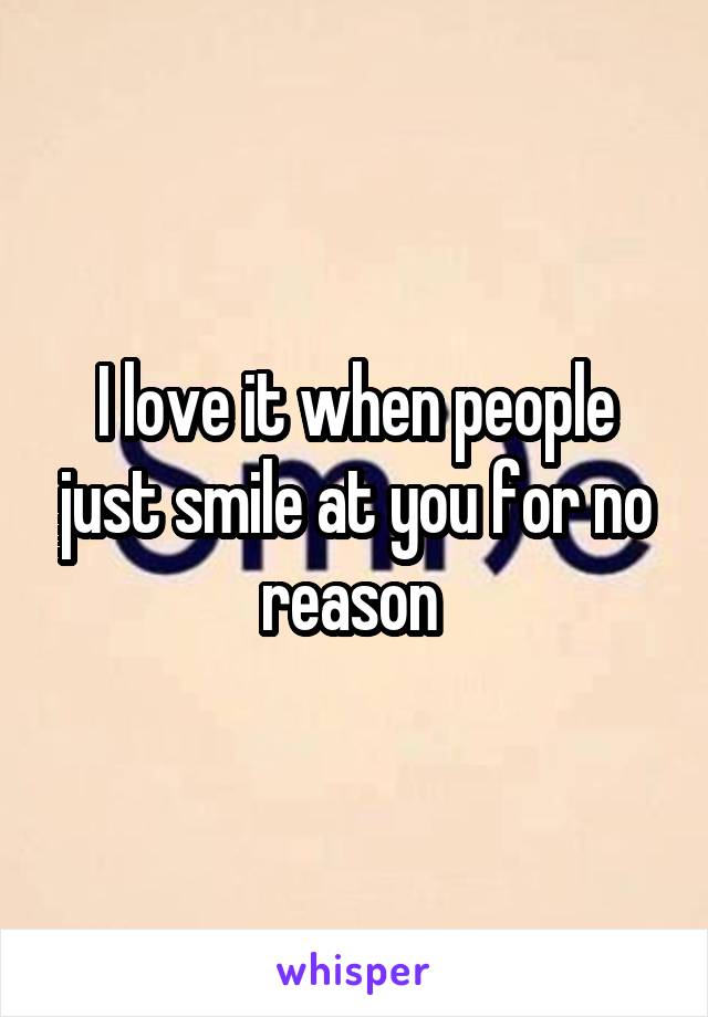 I love it when people just smile at you for no reason 