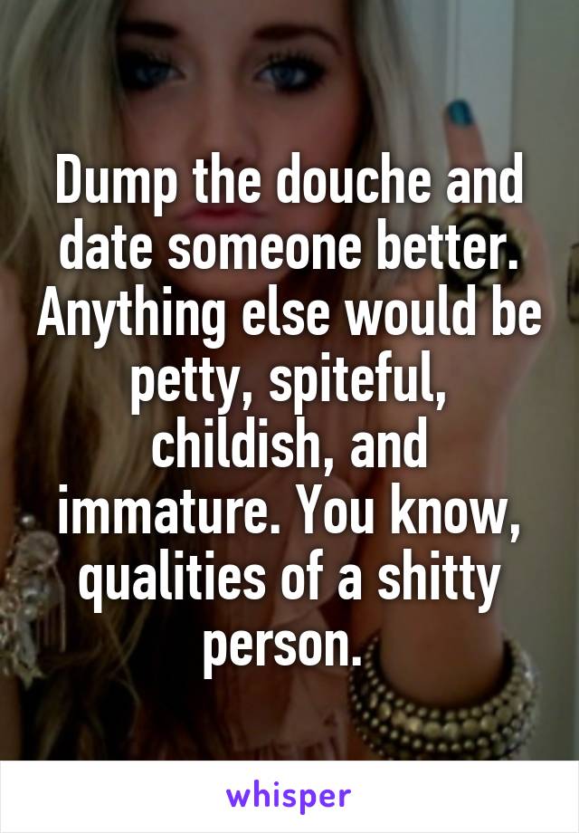 Dump the douche and date someone better. Anything else would be petty, spiteful, childish, and immature. You know, qualities of a shitty person. 