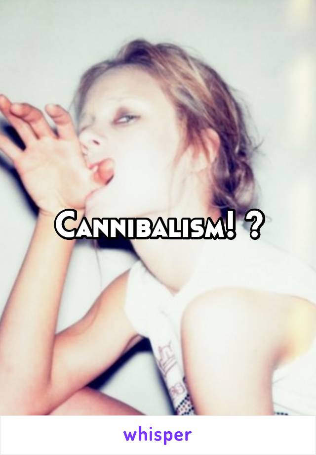 Cannibalism! 😱