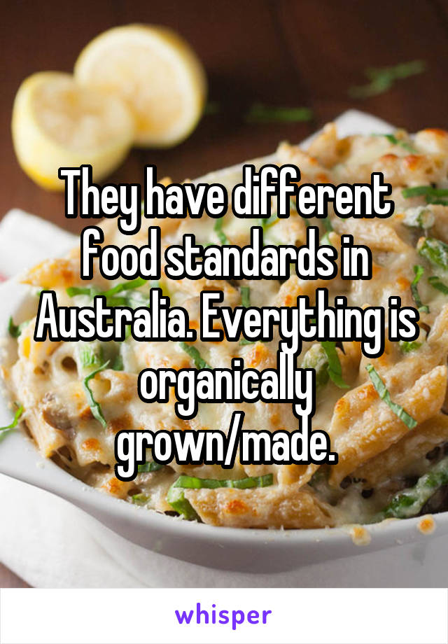 They have different food standards in Australia. Everything is organically grown/made.