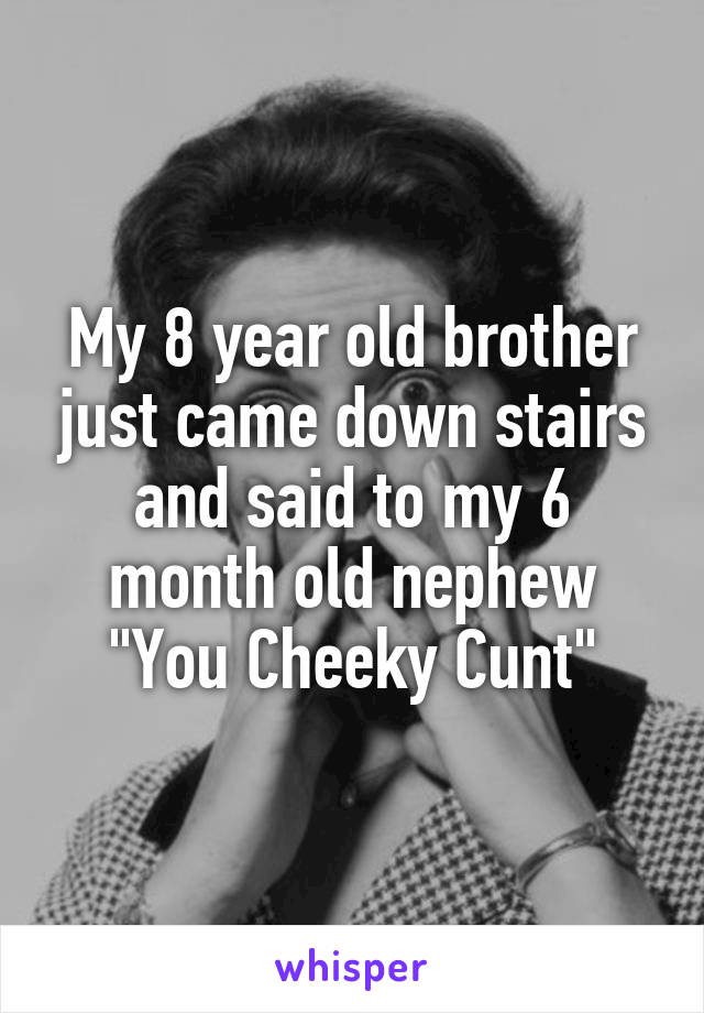My 8 year old brother just came down stairs and said to my 6 month old nephew
"You Cheeky Cunt"