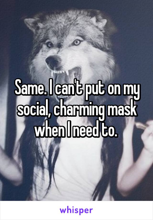 Same. I can't put on my social, charming mask when I need to. 