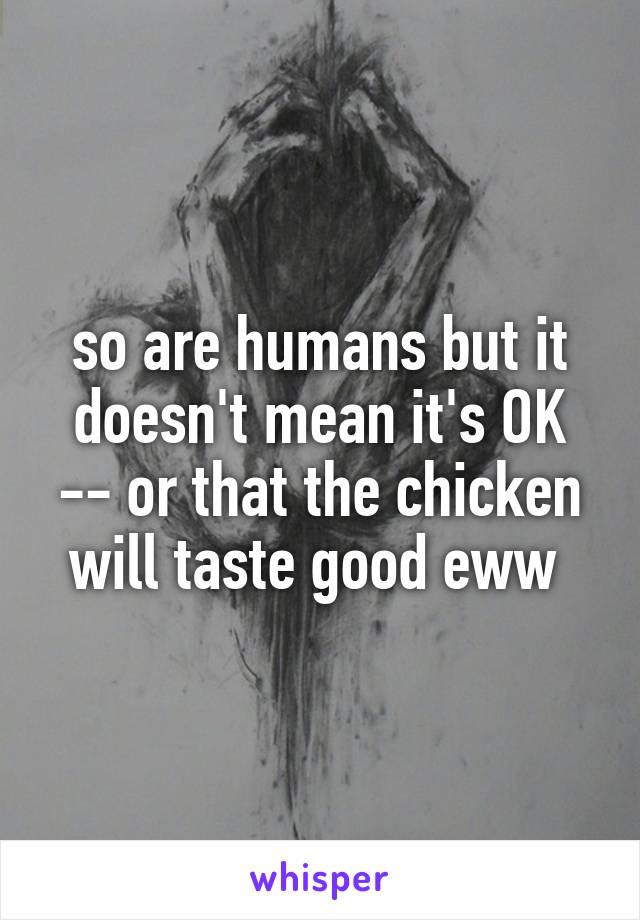 so are humans but it doesn't mean it's OK -- or that the chicken will taste good eww 