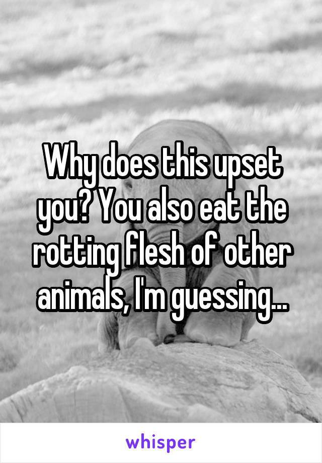 Why does this upset you? You also eat the rotting flesh of other animals, I'm guessing...