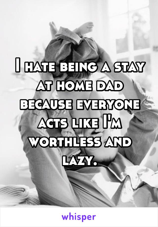 I hate being a stay at home dad because everyone acts like I'm worthless and lazy.