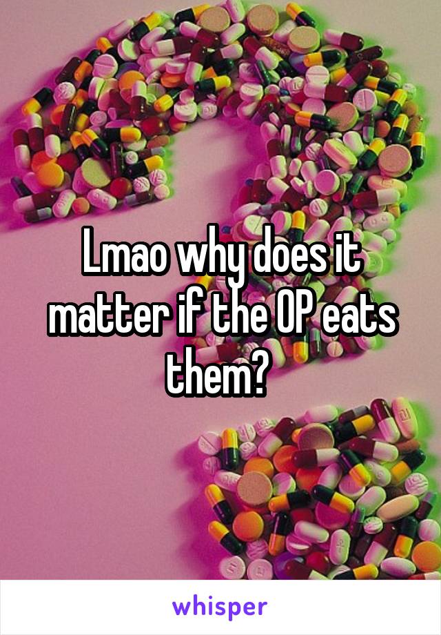 Lmao why does it matter if the OP eats them? 