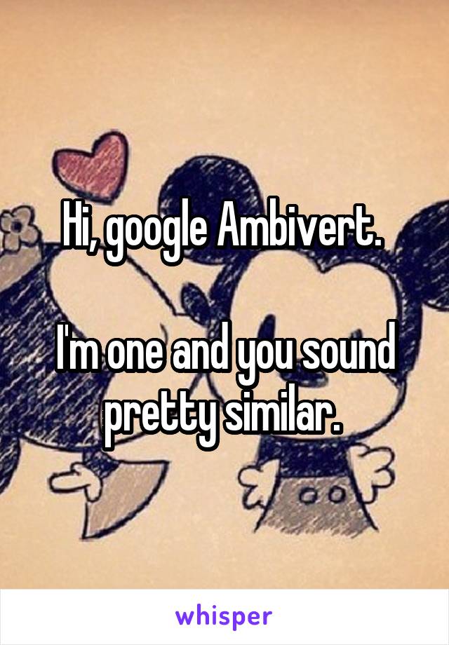 Hi, google Ambivert. 

I'm one and you sound pretty similar. 