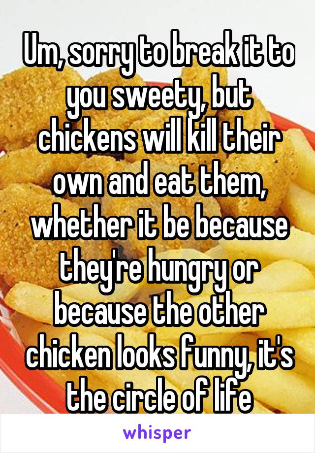 Um, sorry to break it to you sweety, but chickens will kill their own and eat them, whether it be because they're hungry or because the other chicken looks funny, it's the circle of life