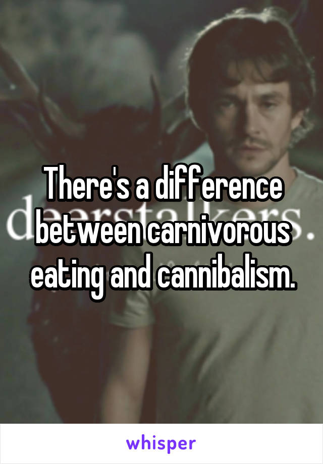 There's a difference between carnivorous eating and cannibalism.