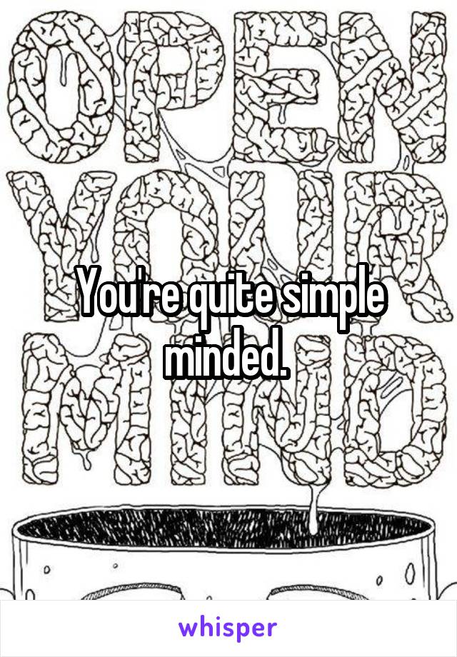 You're quite simple minded. 