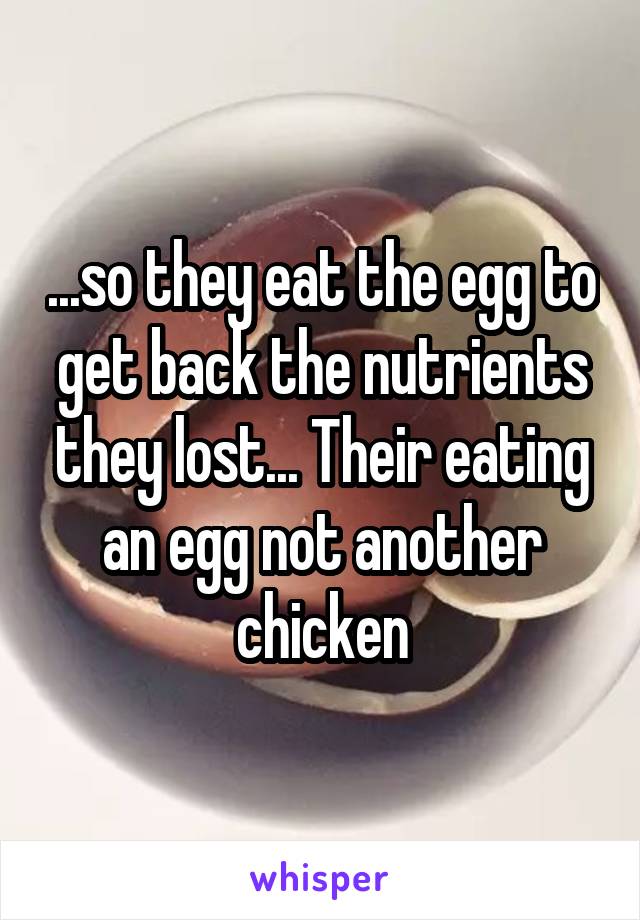 ...so they eat the egg to get back the nutrients they lost... Their eating an egg not another chicken