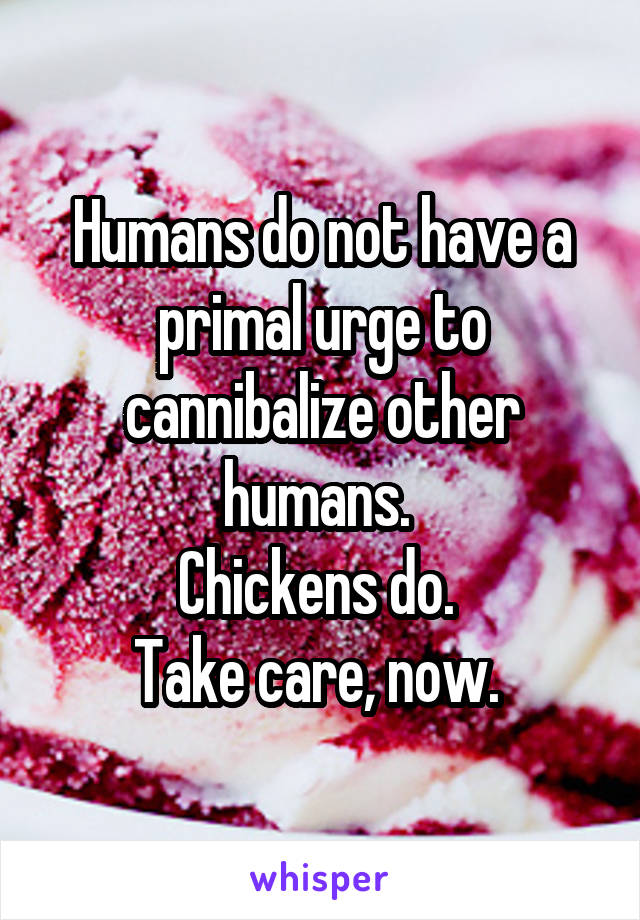 Humans do not have a primal urge to cannibalize other humans. 
Chickens do. 
Take care, now. 