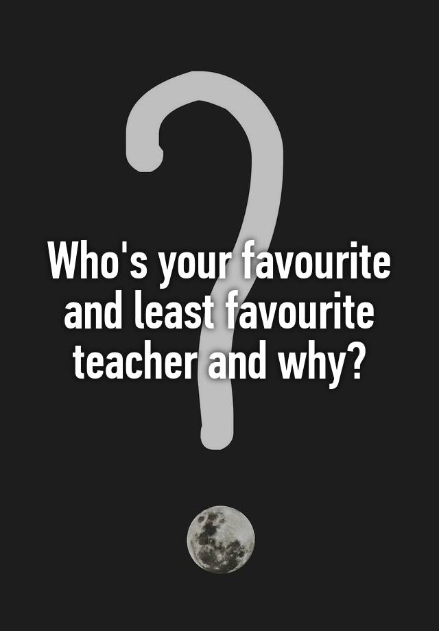 who-s-your-favourite-and-least-favourite-teacher-and-why