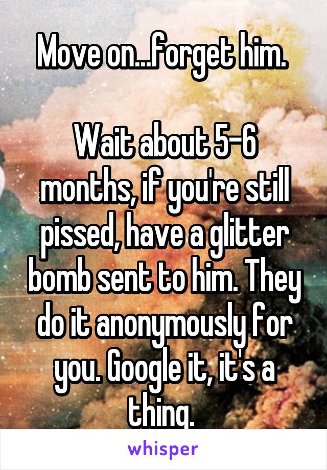 Move on...forget him. 

Wait about 5-6 months, if you're still pissed, have a glitter bomb sent to him. They do it anonymously for you. Google it, it's a thing. 