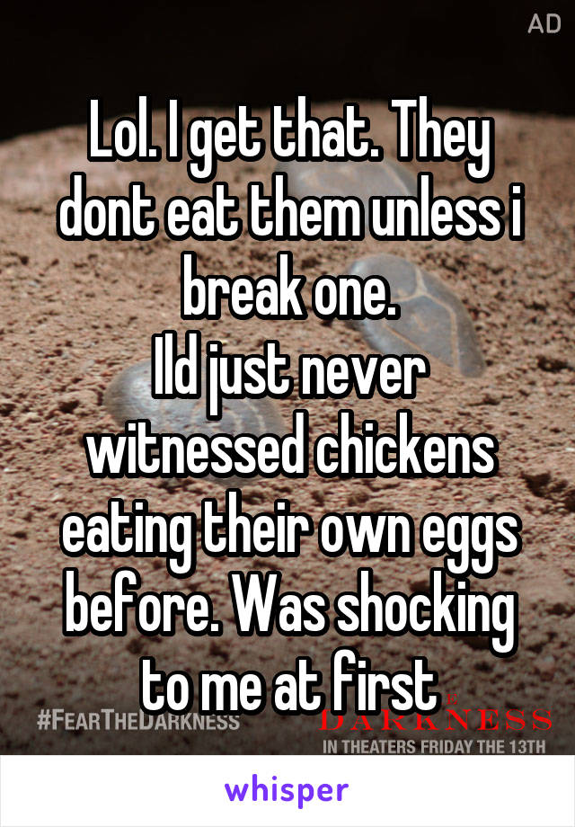 Lol. I get that. They dont eat them unless i break one.
Ild just never witnessed chickens eating their own eggs before. Was shocking to me at first