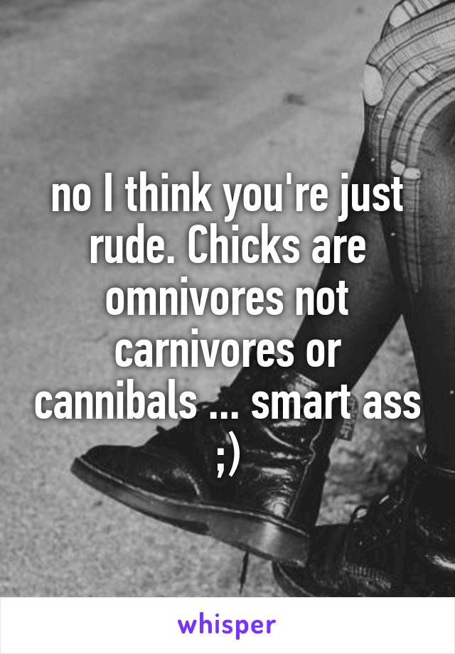 no I think you're just rude. Chicks are omnivores not carnivores or cannibals ... smart ass ;)