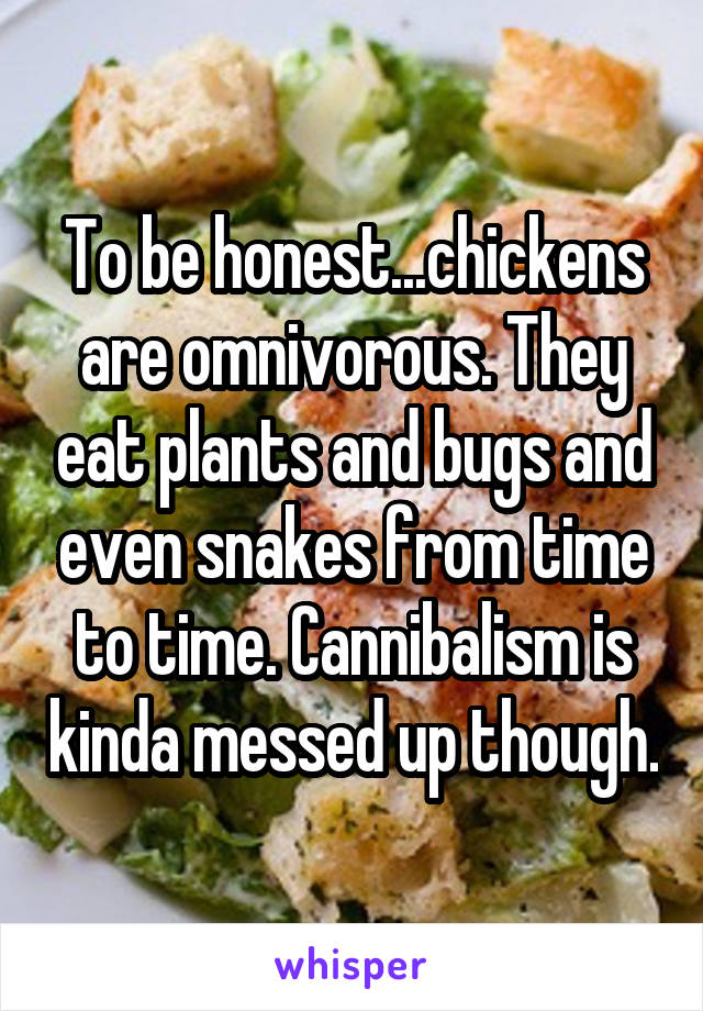 To be honest...chickens are omnivorous. They eat plants and bugs and even snakes from time to time. Cannibalism is kinda messed up though.