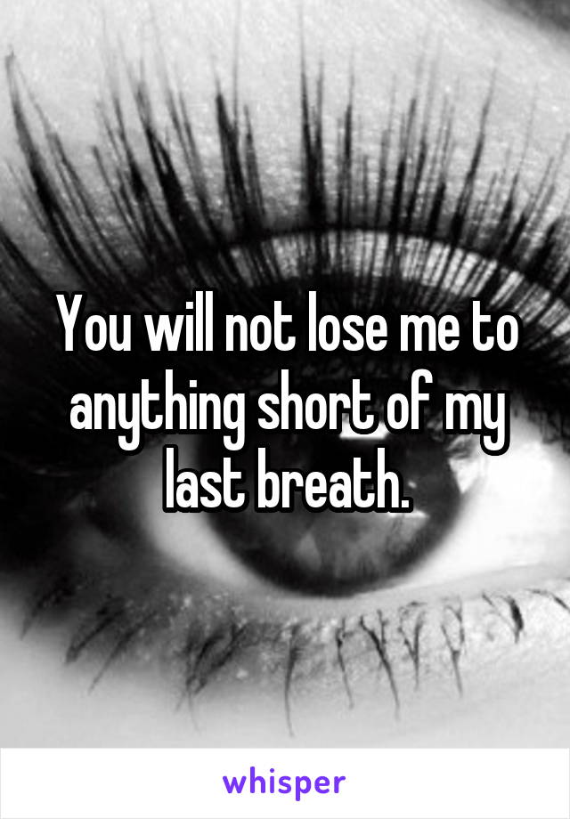 You will not lose me to anything short of my last breath.