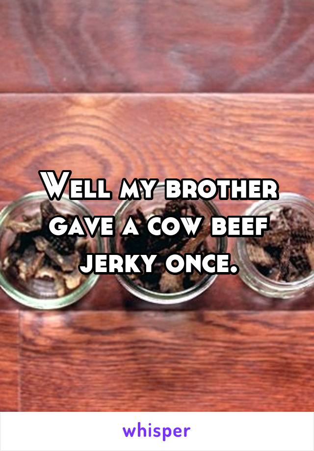 Well my brother gave a cow beef jerky once.