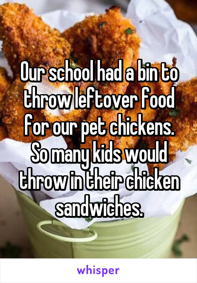 Our school had a bin to throw leftover food for our pet chickens.
So many kids would throw in their chicken sandwiches.