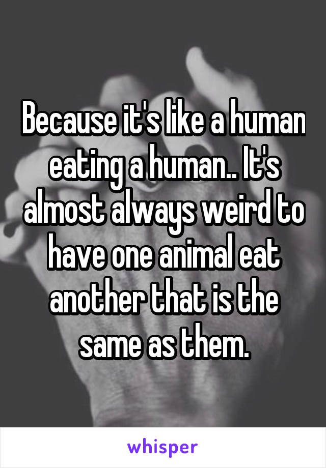 Because it's like a human eating a human.. It's almost always weird to have one animal eat another that is the same as them.