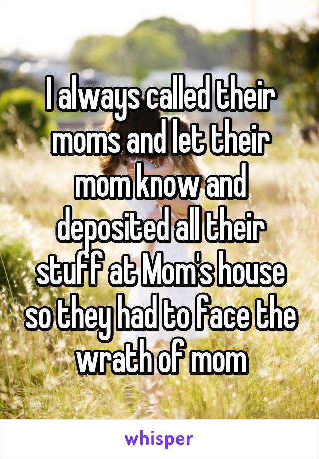 I always called their moms and let their mom know and deposited all their stuff at Mom's house so they had to face the wrath of mom