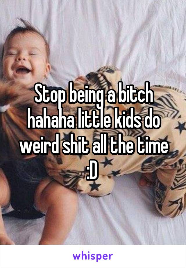 Stop being a bitch hahaha little kids do weird shit all the time :D 