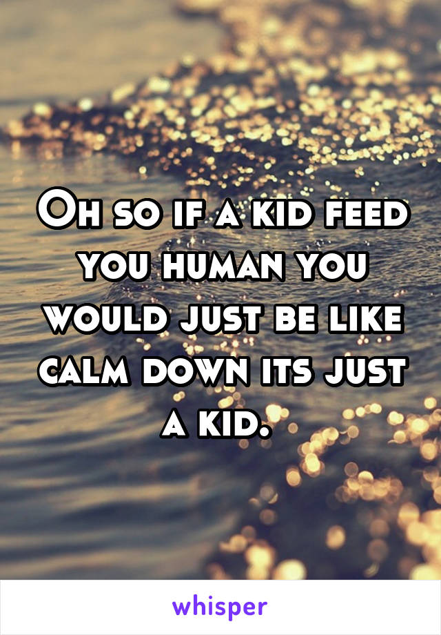 Oh so if a kid feed you human you would just be like calm down its just a kid. 