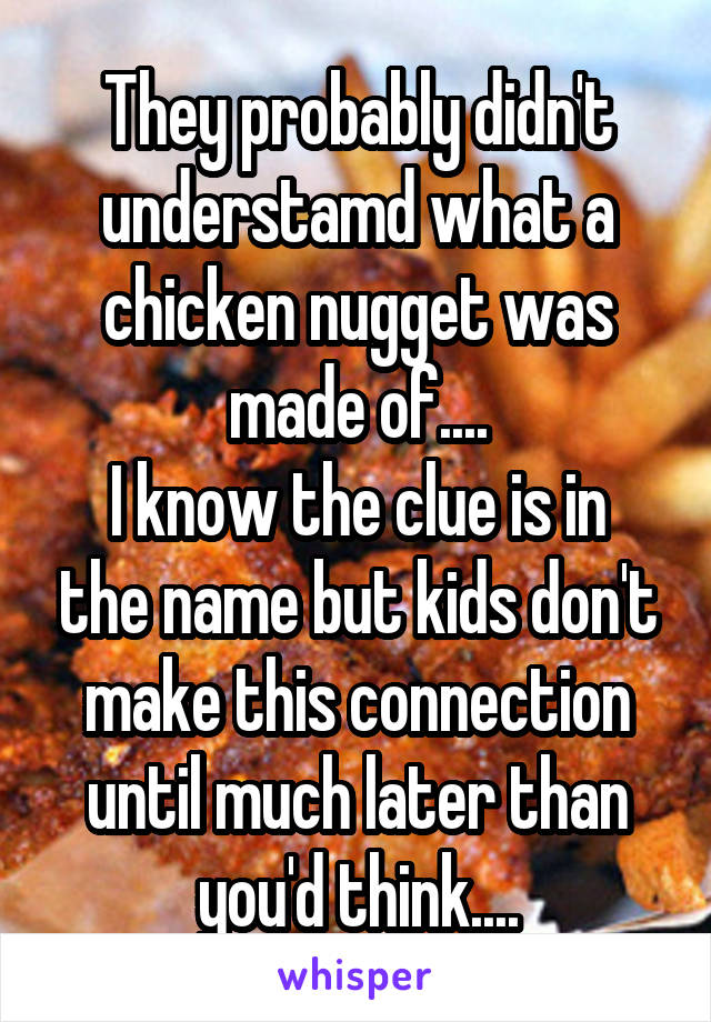 They probably didn't understamd what a chicken nugget was made of....
I know the clue is in the name but kids don't make this connection until much later than you'd think....