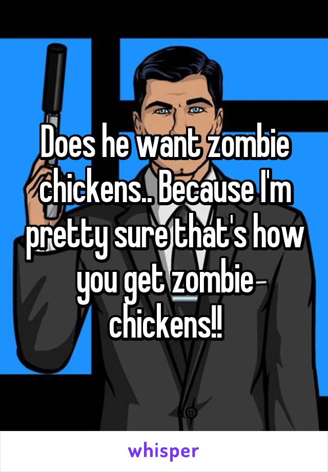 Does he want zombie chickens.. Because I'm pretty sure that's how you get zombie chickens!!