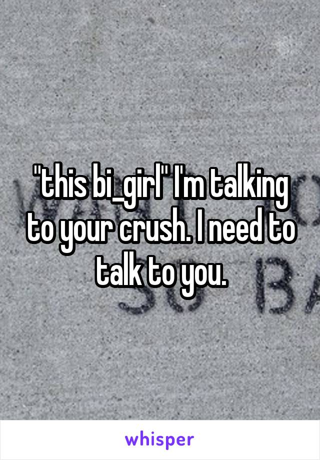 "this bi_girl" I'm talking to your crush. I need to talk to you.