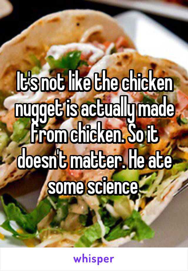 It's not like the chicken nugget is actually made from chicken. So it doesn't matter. He ate some science 