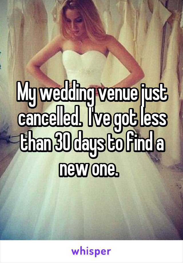 My wedding venue just cancelled.  I've got less than 30 days to find a new one.  